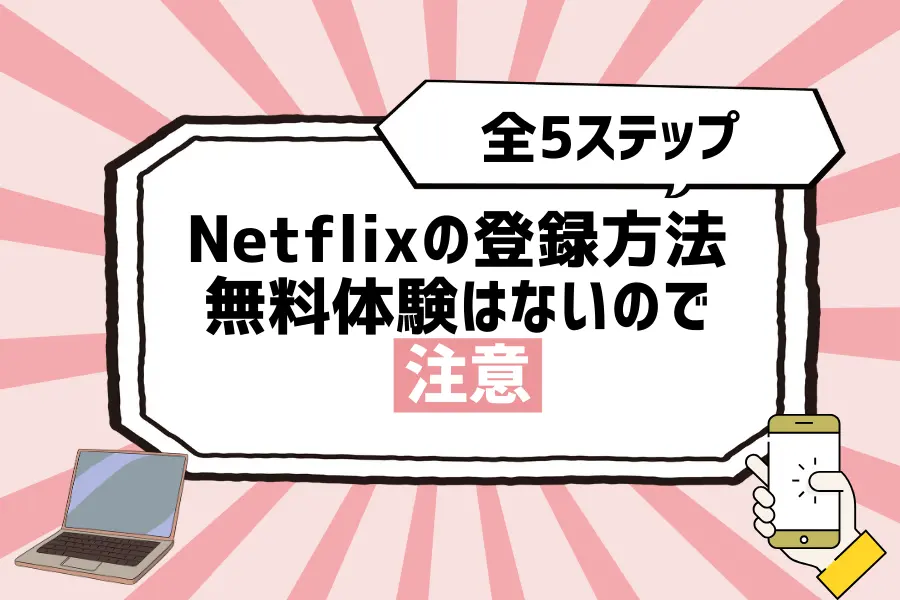 Netflixの登録方法は全5ステップで完了！無料体験はないので注意
