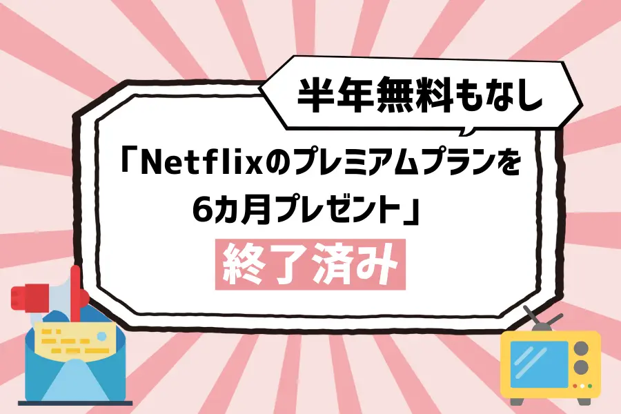 【半年無料もなし】「Netflixのプレミアムプランを6カ月プレゼント」のキャンペーンも終了済み
