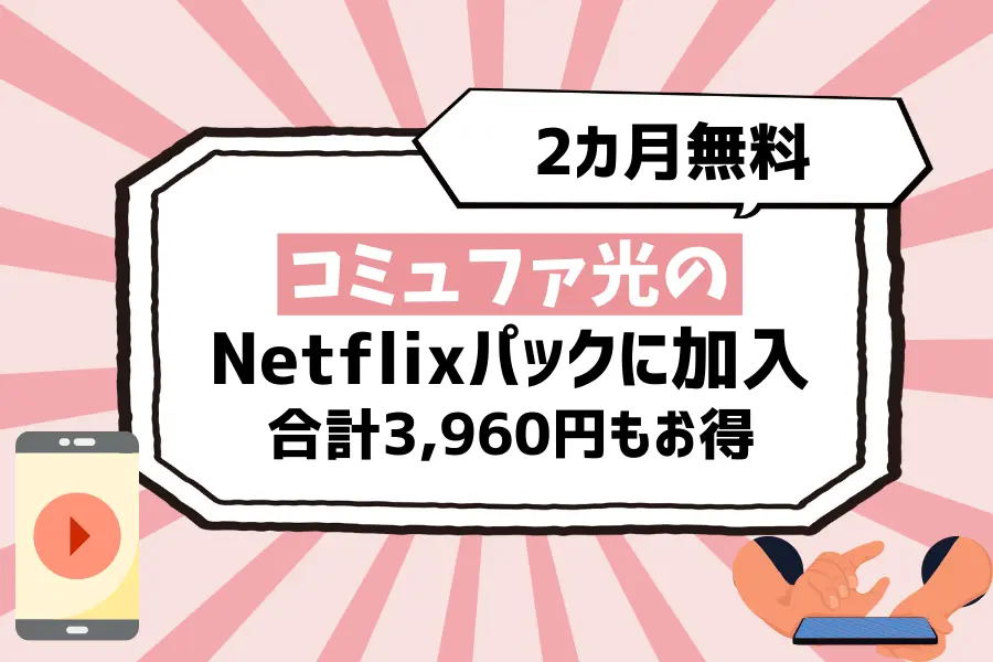 裏ワザ4. コミュファ光のNetflixパックに加入【2カ月無料で合計3,960円もお得】
