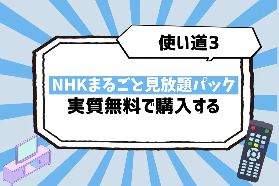 使い道3. 「NHKまるごと見放題パック」を実質無料で購入する