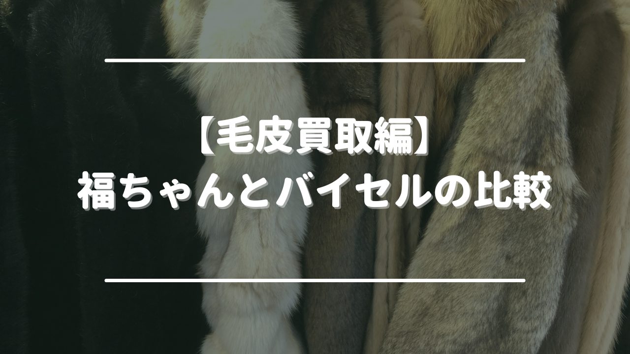 毛皮買取 福ちゃん　バイセル　比較