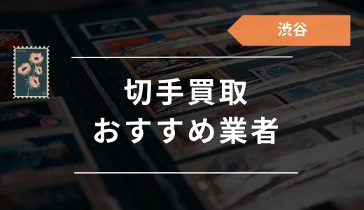 渋谷の切手買取はどこがいい？おすすめ買取店24選や口コミ評判・お店選びのコツまとめ