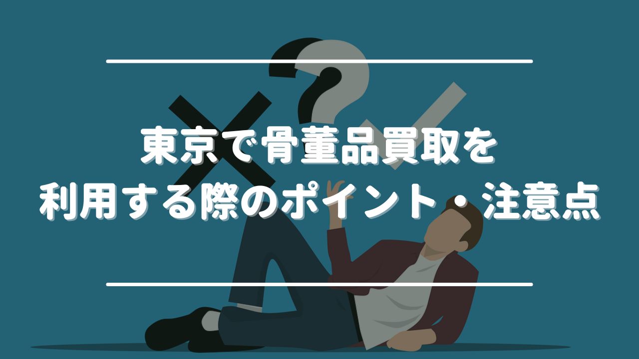 東京で骨董品買取を利用する際のポイント・注意点