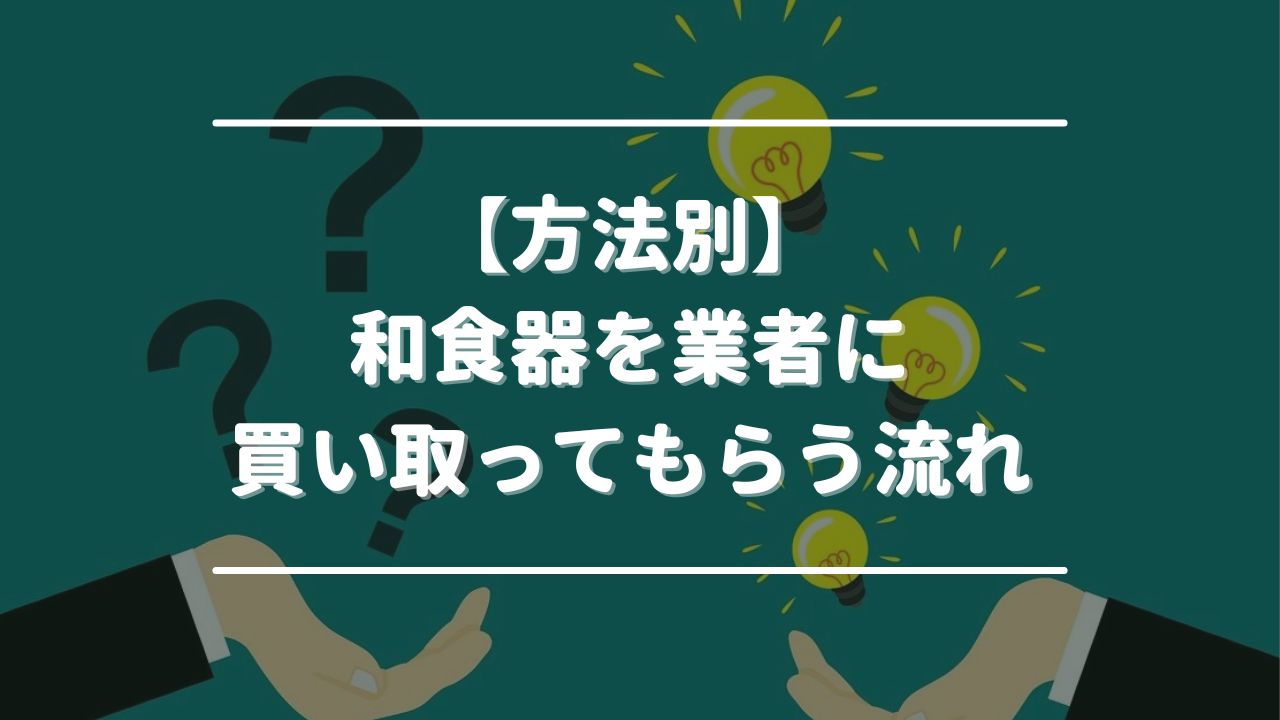 【方法別】和食器を業者に買い取ってもらう流れ