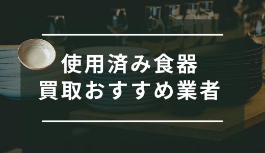 使用済み食器が売れる買取業者おすすめ12選！リサイクルショップより高価買取が狙える業者を紹介