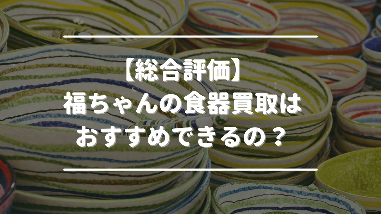 【総合評価】福ちゃんの食器買取はおすすめできるの？