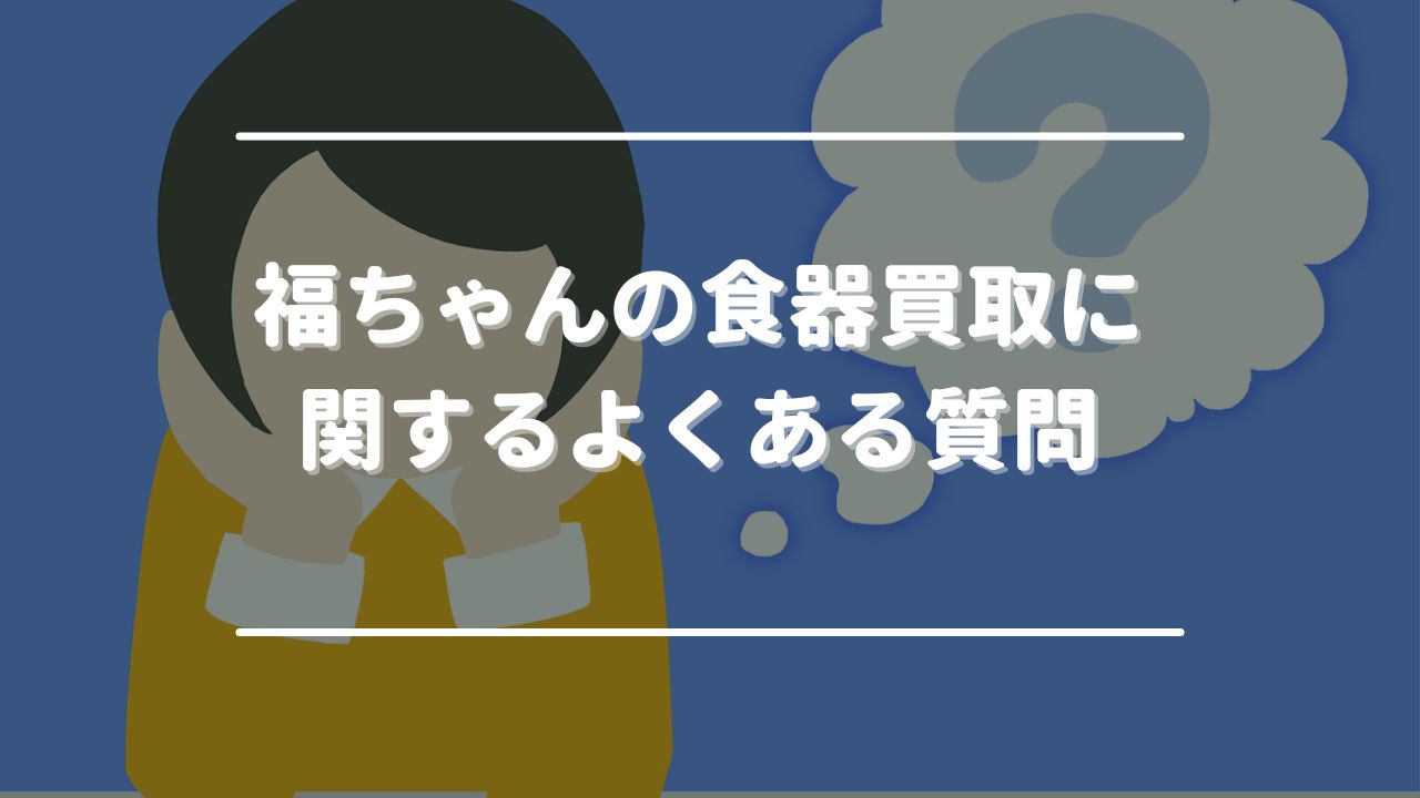 福ちゃんの食器買取に関するよくある質問