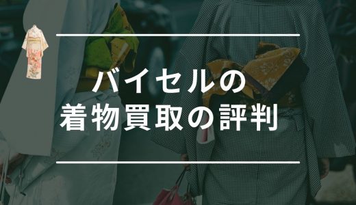 バイセルの着物買取の口コミ・評判まとめ！着物を高く買取してくれる業者なの？