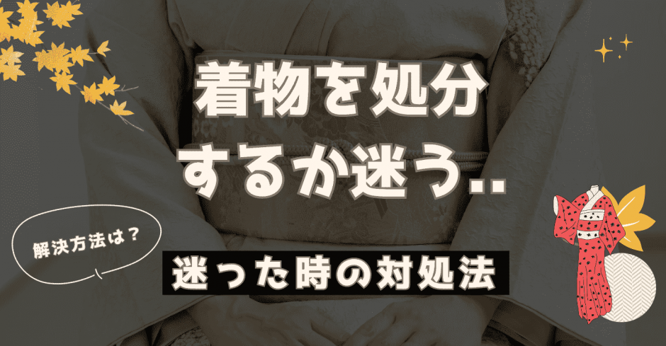 着物を処分するか迷う…。いらない着物を後悔なく断捨離する6つの方法 - もう迷わない買取の教科書