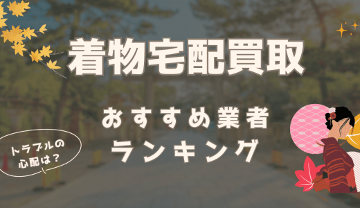 着物宅配買取おすすめ業者7選！送るだけでOKの業者やよくあるトラブルも解説