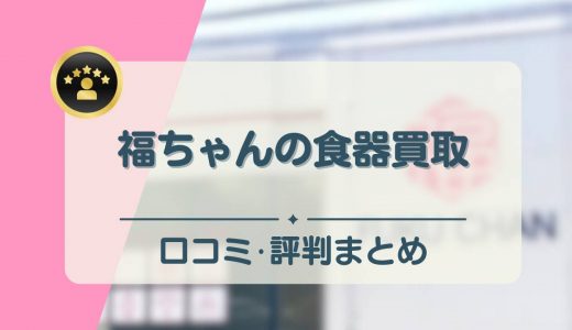 福ちゃんの食器買取の口コミ・評判を徹底解説！使用済みやノンブランドも買取対象？