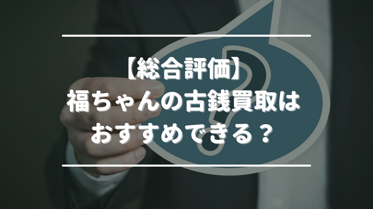 【総合評価】福ちゃんの古銭買取はおすすめできる？