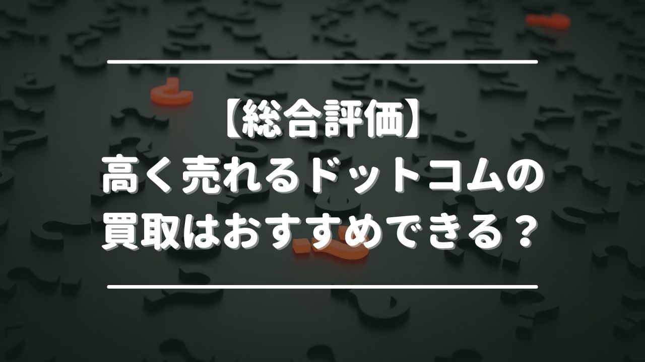 【総合評価】高く売れるドットコムの買取はおすすめできる？