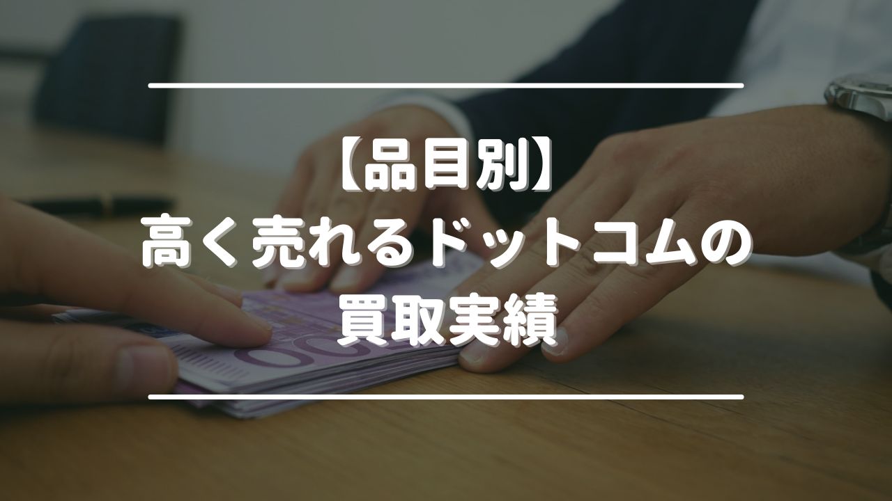 【品目別】高く売れるドットコムの買取実績