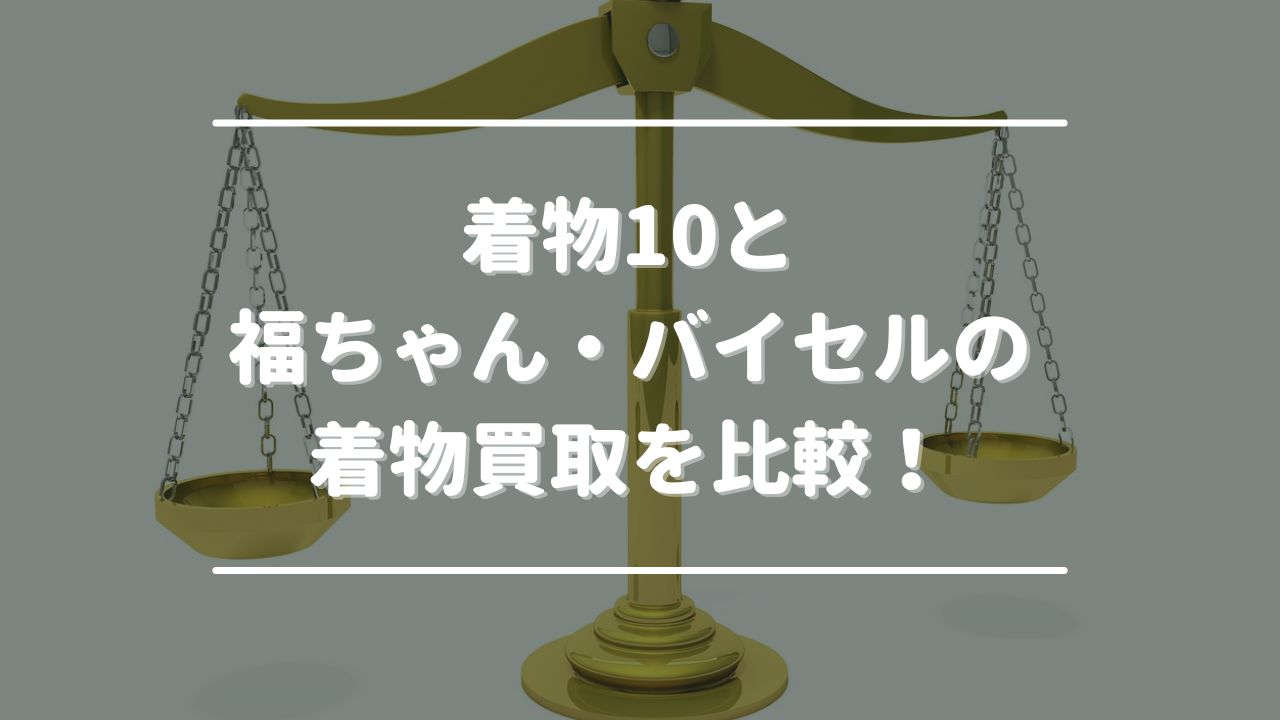 着物10と福ちゃん・バイセルの着物買取を比較！高く売れるのはどこ？