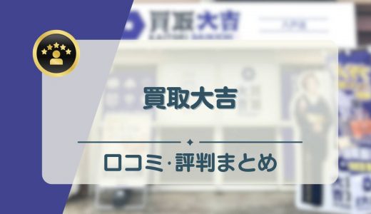 買取大吉の口コミ・評判まとめ！しつこい・すり替えがあるウワサは本当？失敗談をチェック！