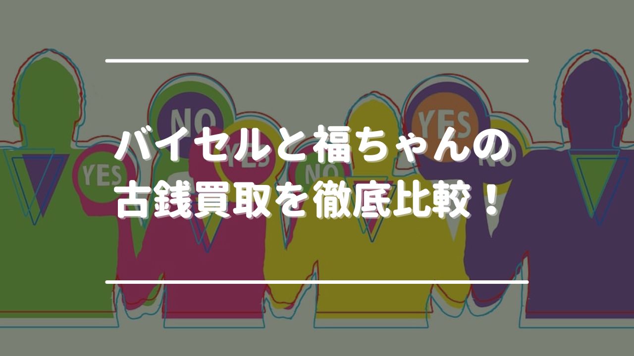 バイセルと福ちゃんの古銭買取を徹底比較！