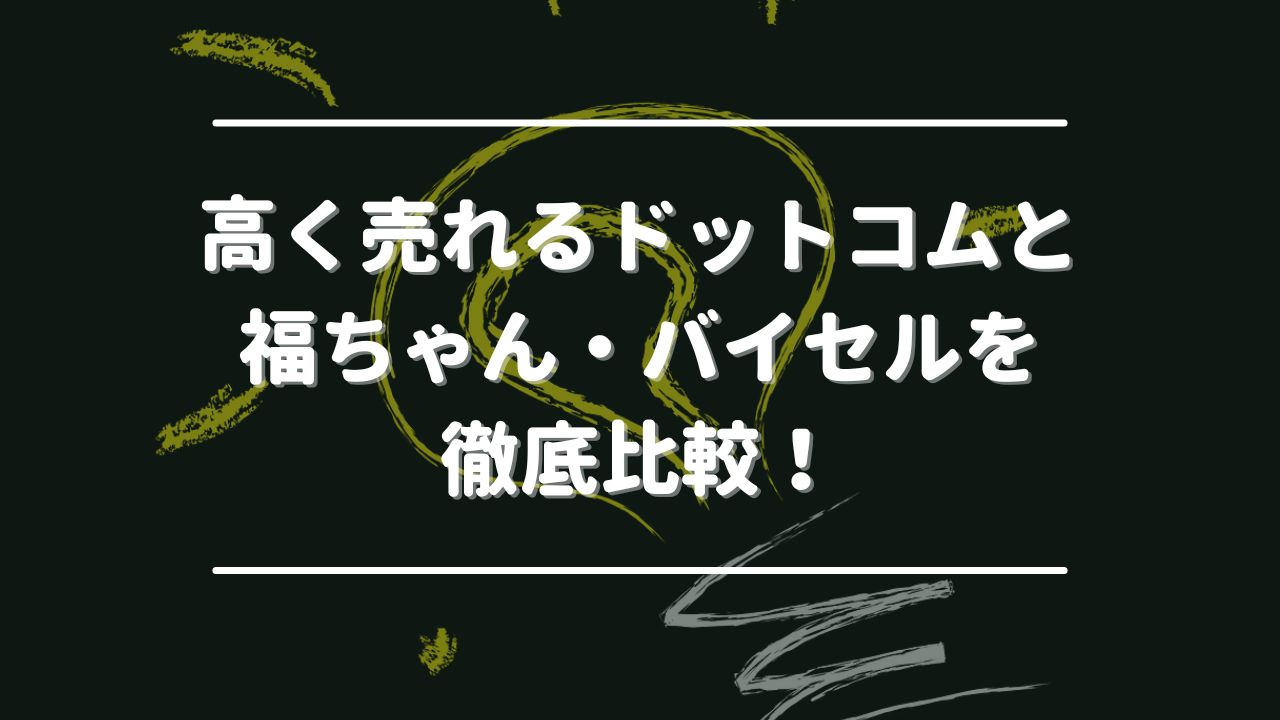 高く売れるドットコムと福ちゃん・バイセルを徹底比較！