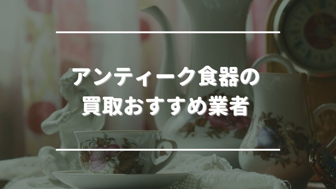 アンティーク食器の買取おすすめ業者