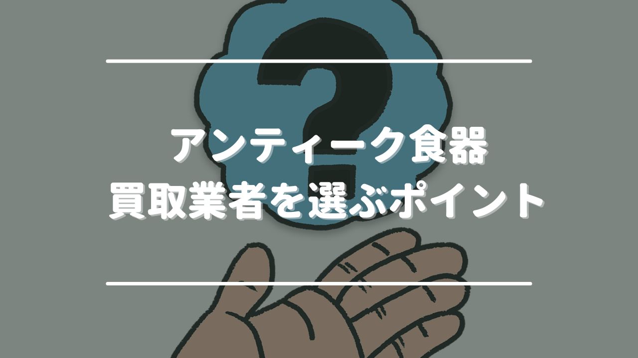 アンティーク食器買取業者を選ぶポイント