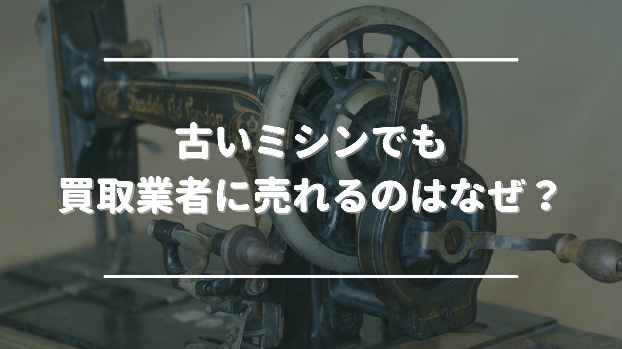 古いミシンでも買取業者に売れるのはなぜ？理由を解説