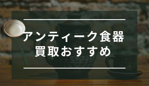 アンティーク食器の買取おすすめ業者5選！昭和レトロの高価買取のコツも解説