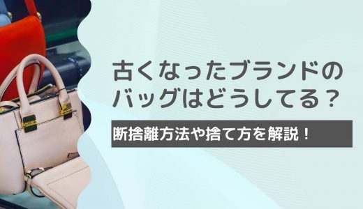 昔のブランドバッグはどうしてる？使わなくなったバッグの賢い断捨離方法・捨て方