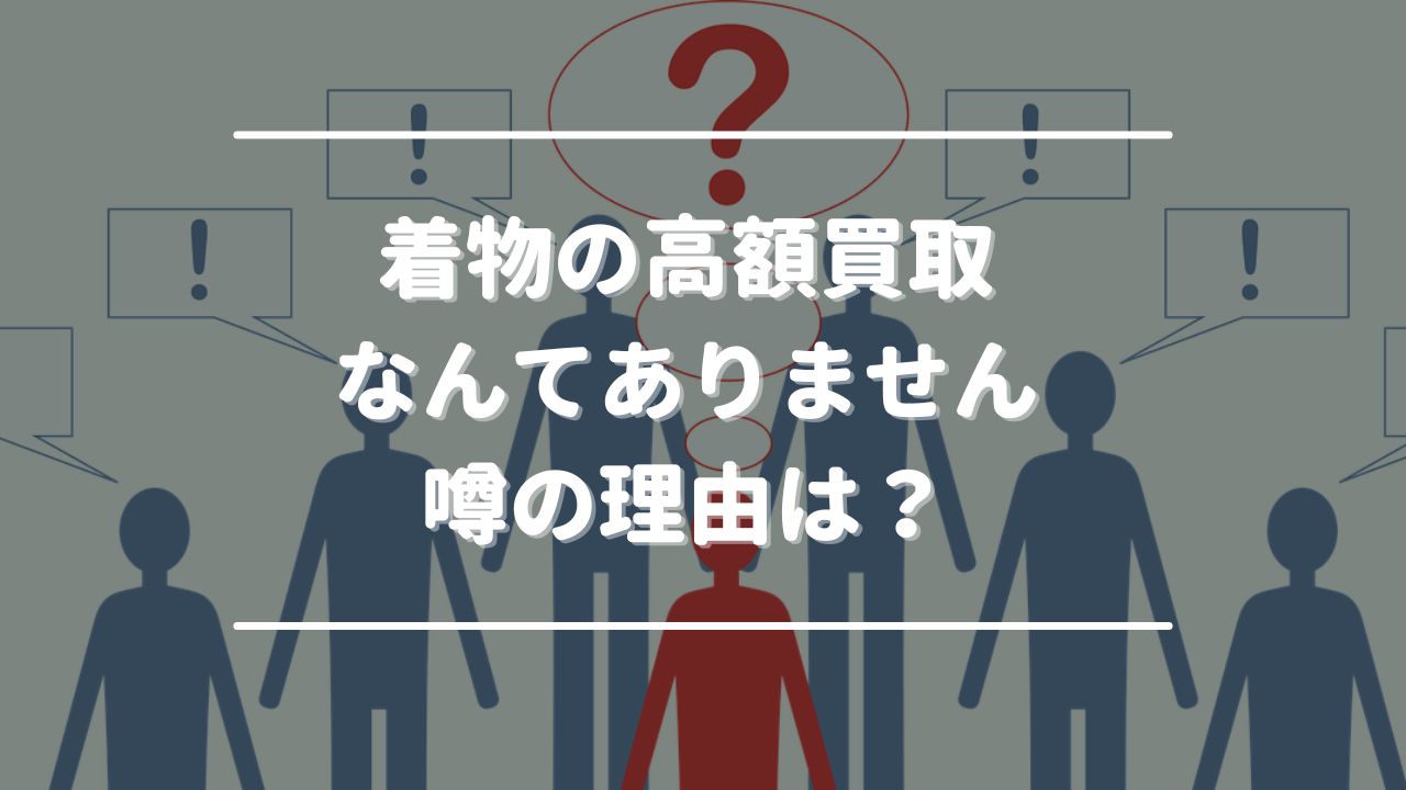 「着物の高額買取なんてありません」と噂されている理由は？