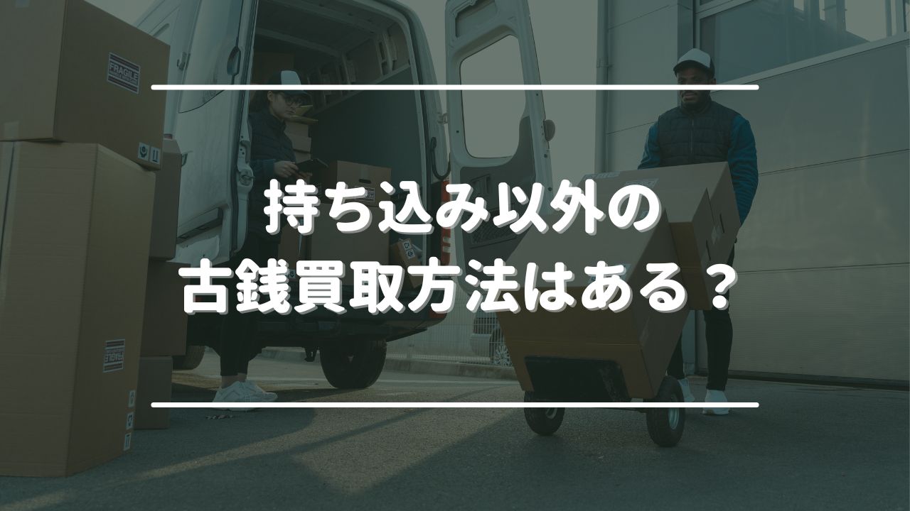 持ち込み以外の古銭買取方法はある？