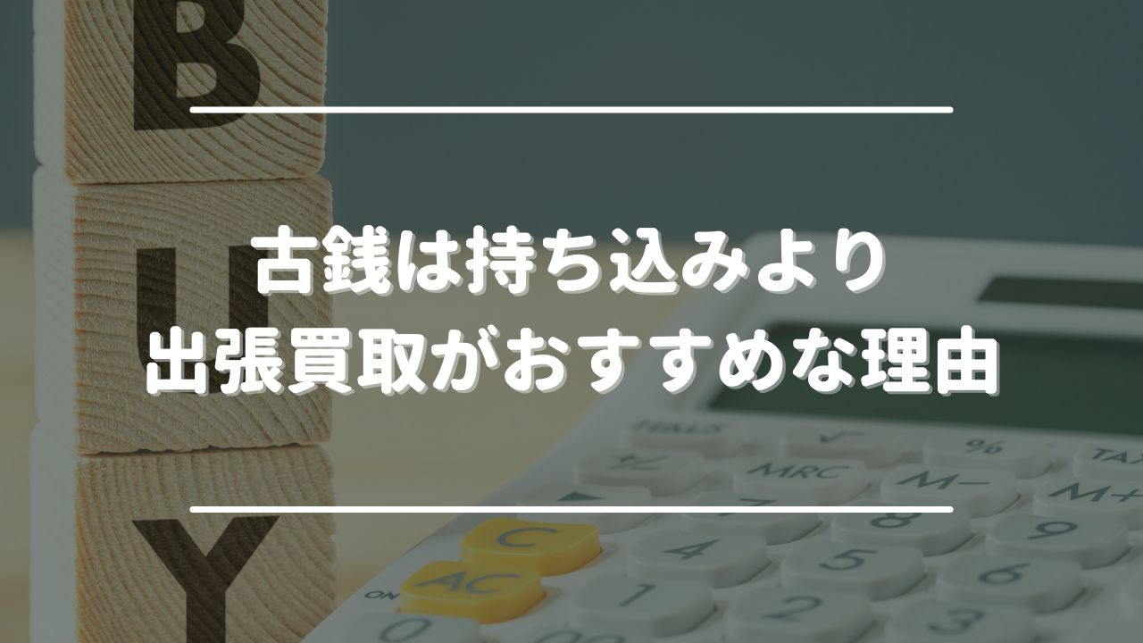 古銭は持ち込みより出張買取がおすすめな4つの理由