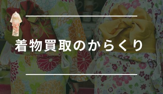 着物買取のからくりとは？買取の注意点や売った着物のその後についても紹介