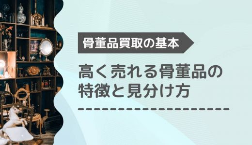 高く売れる骨董品とは？売れないものとの違いや価値があるものの見分け方