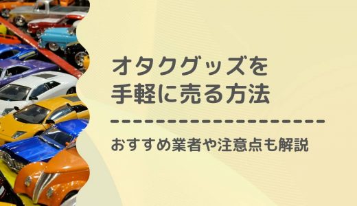 オタクグッズを売るのがめんどくさい！手っ取り早く売る方法は？