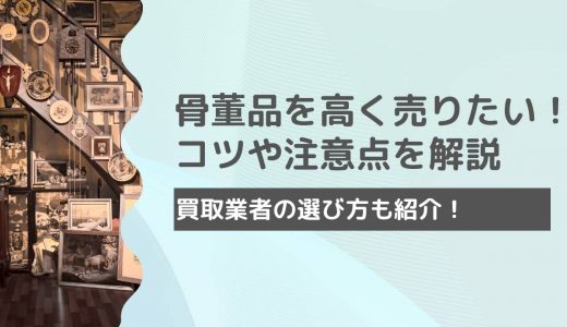 骨董品を高く売るコツとは？買取業者の選び方や注意点も紹介