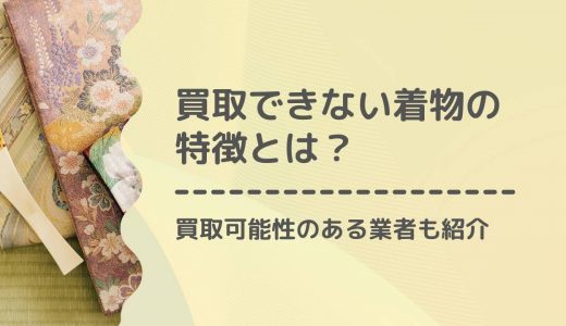 買取できない着物の特徴は？他社で買取不可の着物も買取対応の業者も紹介