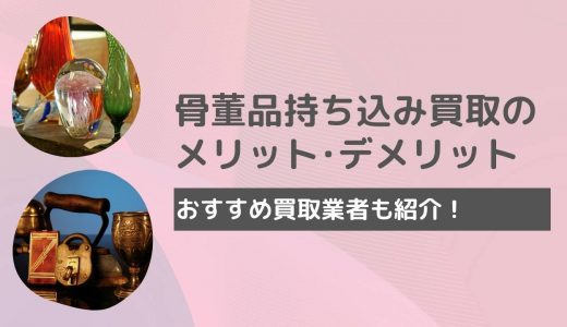 骨董品の持ち込み買取とは？近くの骨董品業者で売るメリット・デメリットも紹介