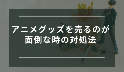 オタクグッズを売るのがめんどくさい！手っ取り早く売る方法は？